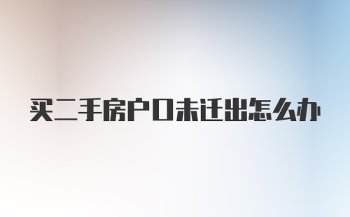 买二手房户口未迁出怎么办