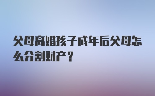 父母离婚孩子成年后父母怎么分割财产？