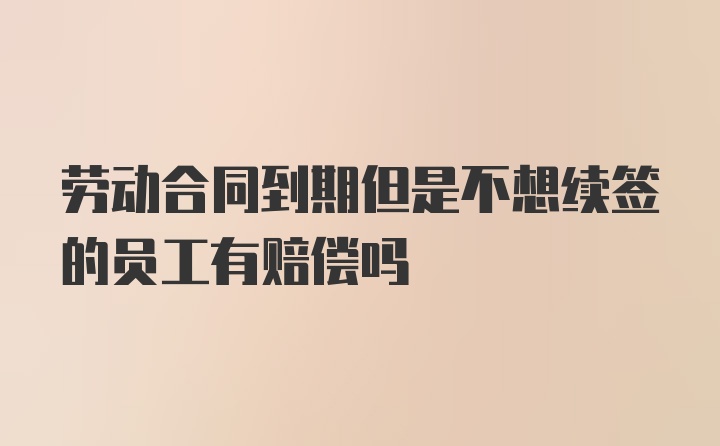 劳动合同到期但是不想续签的员工有赔偿吗