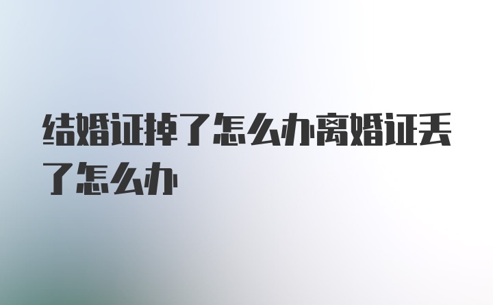 结婚证掉了怎么办离婚证丢了怎么办