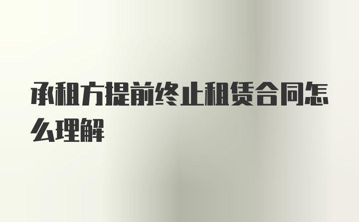 承租方提前终止租赁合同怎么理解