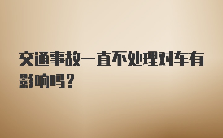 交通事故一直不处理对车有影响吗？