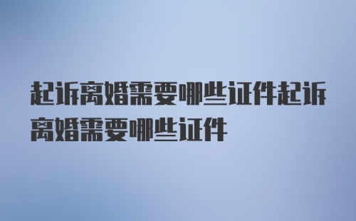 起诉离婚需要哪些证件起诉离婚需要哪些证件