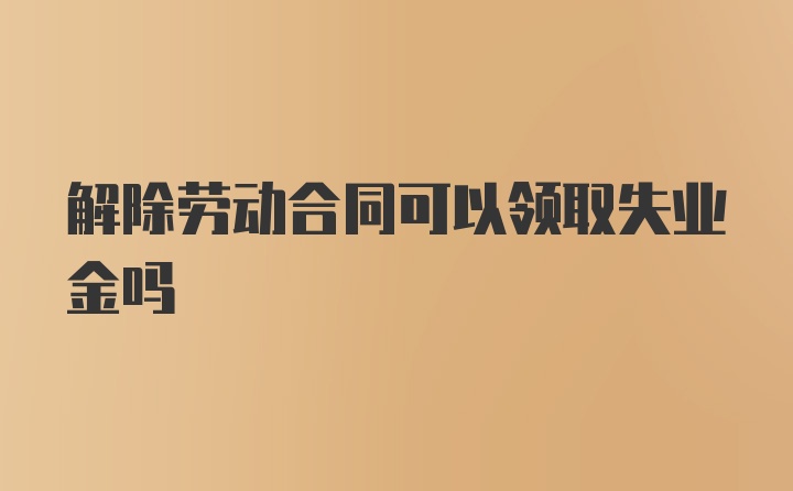 解除劳动合同可以领取失业金吗