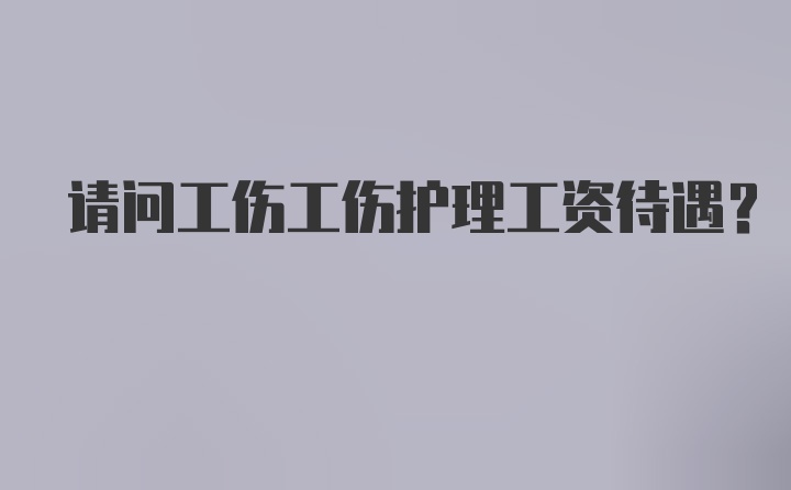 请问工伤工伤护理工资待遇？