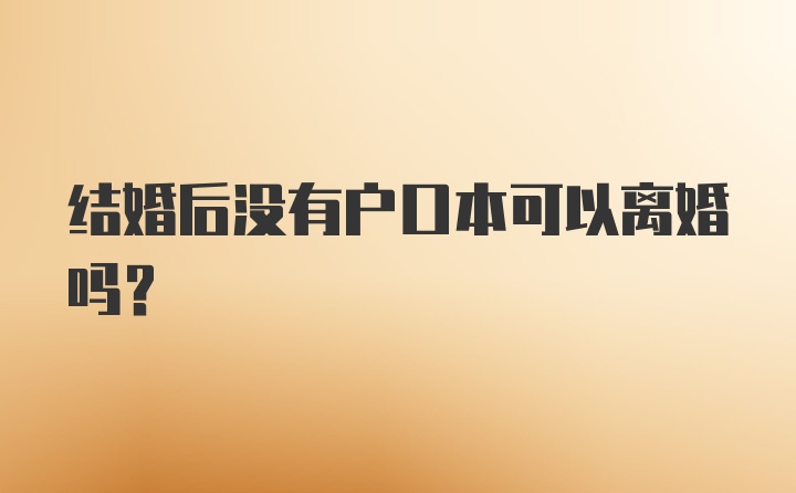 结婚后没有户口本可以离婚吗？