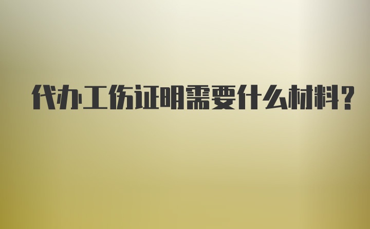 代办工伤证明需要什么材料？