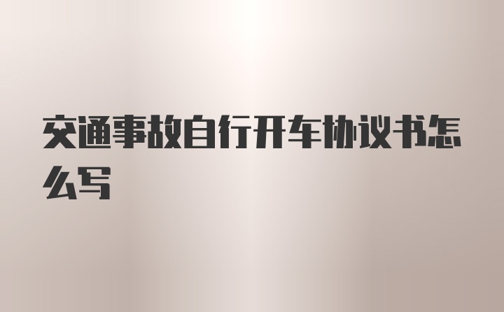 交通事故自行开车协议书怎么写