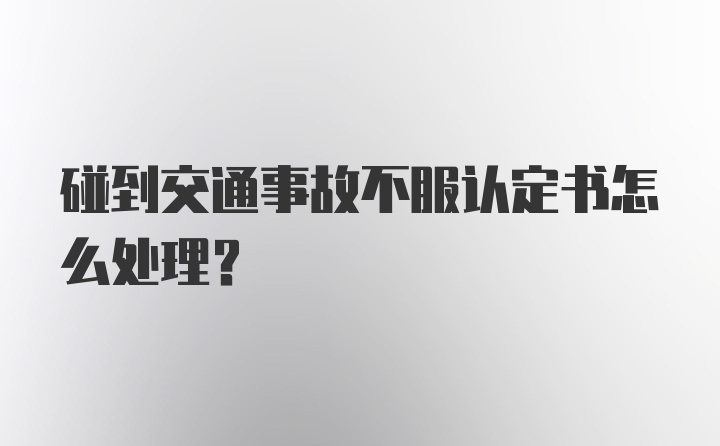 碰到交通事故不服认定书怎么处理？