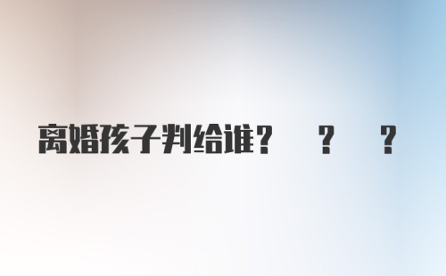 离婚孩子判给谁? ? ?