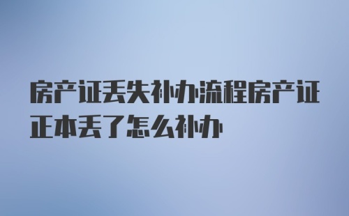 房产证丢失补办流程房产证正本丢了怎么补办