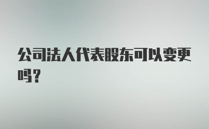 公司法人代表股东可以变更吗？