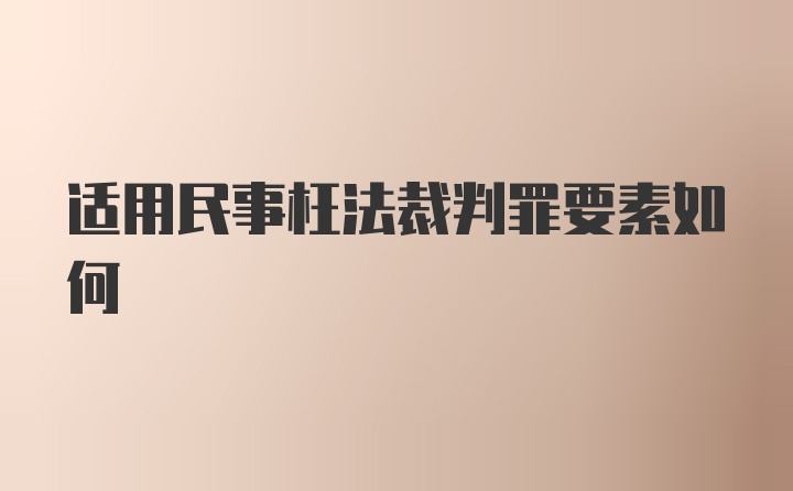 适用民事枉法裁判罪要素如何