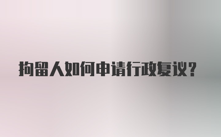 拘留人如何申请行政复议?