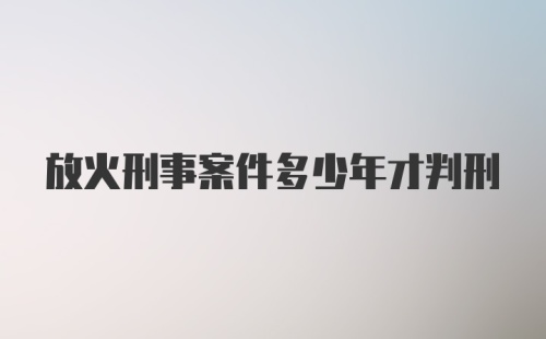 放火刑事案件多少年才判刑