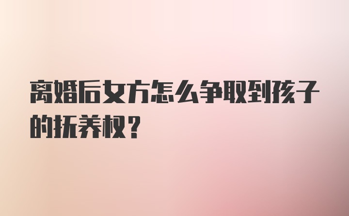 离婚后女方怎么争取到孩子的抚养权？