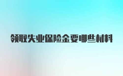 领取失业保险金要哪些材料