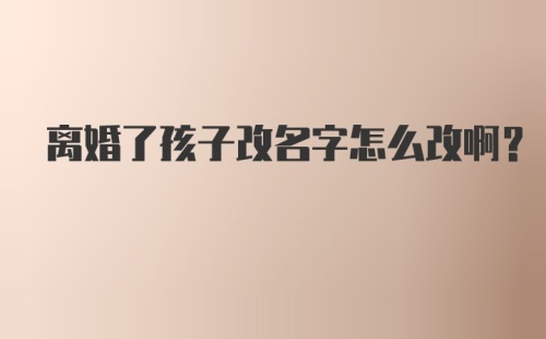 离婚了孩子改名字怎么改啊？