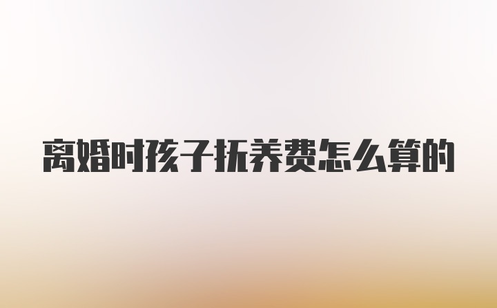 离婚时孩子抚养费怎么算的