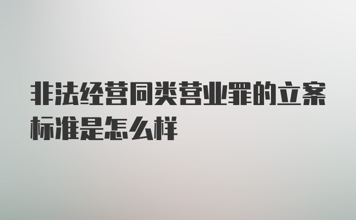 非法经营同类营业罪的立案标准是怎么样