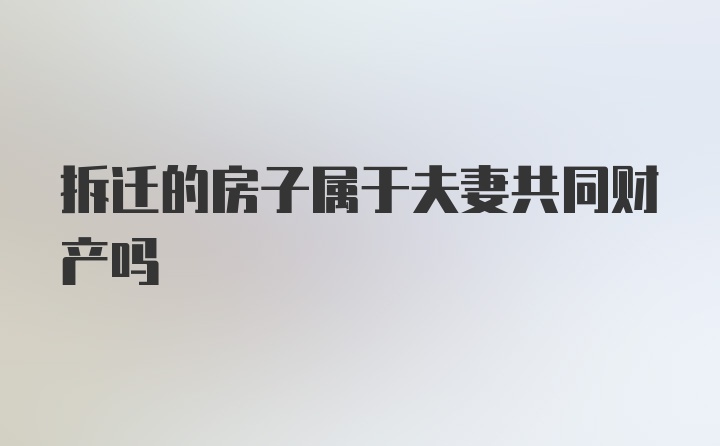 拆迁的房子属于夫妻共同财产吗