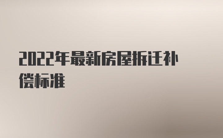 2022年最新房屋拆迁补偿标准