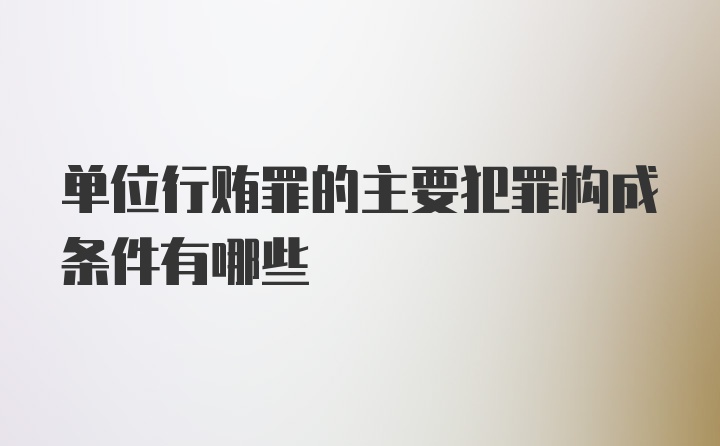 单位行贿罪的主要犯罪构成条件有哪些