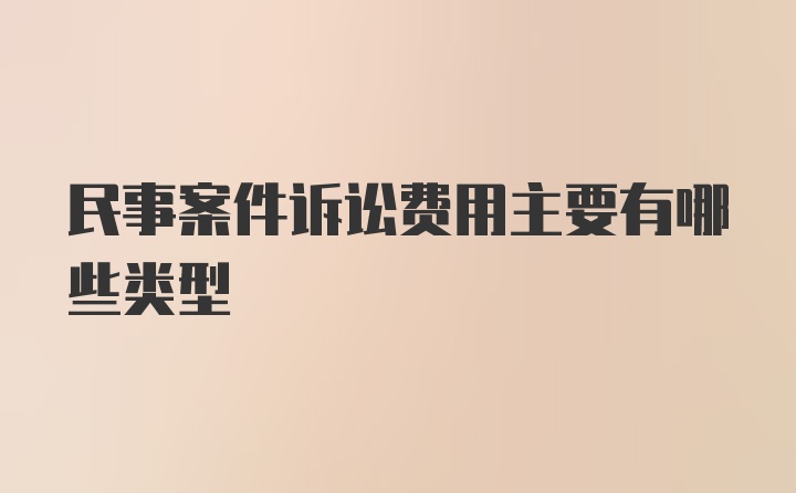 民事案件诉讼费用主要有哪些类型