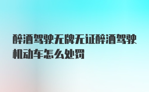 醉酒驾驶无牌无证醉酒驾驶机动车怎么处罚