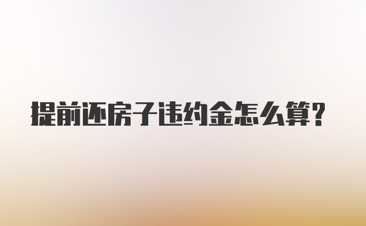 提前还房子违约金怎么算?