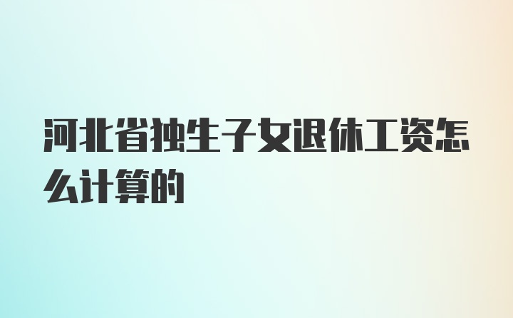 河北省独生子女退休工资怎么计算的