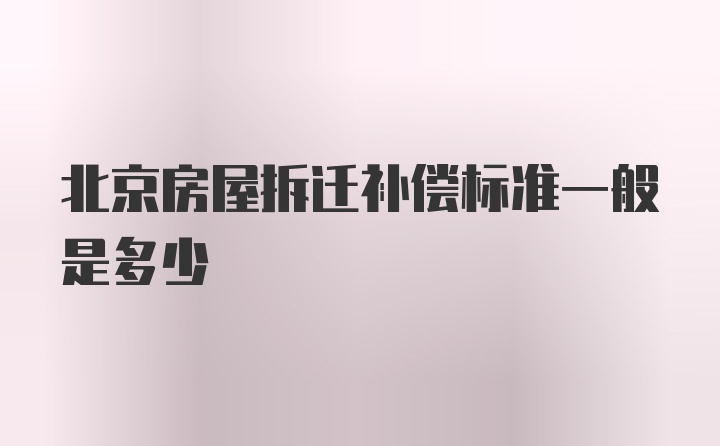 北京房屋拆迁补偿标准一般是多少