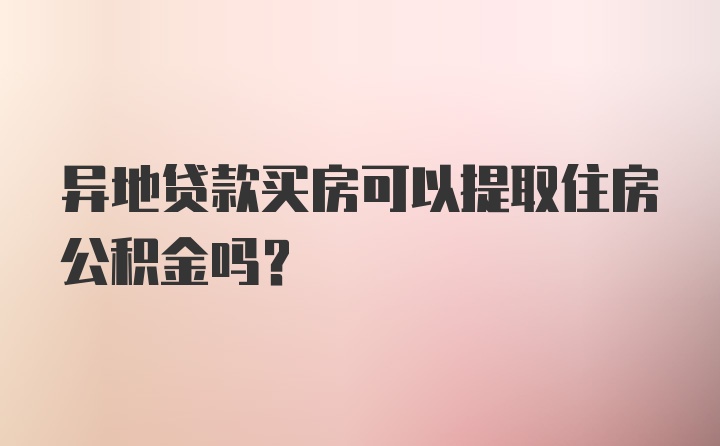 异地贷款买房可以提取住房公积金吗？