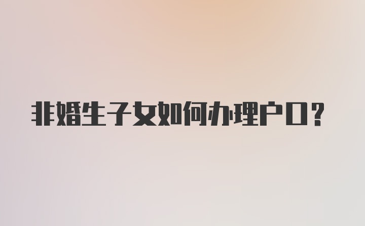 非婚生子女如何办理户口?