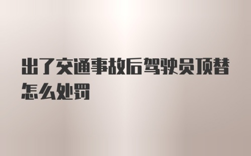 出了交通事故后驾驶员顶替怎么处罚