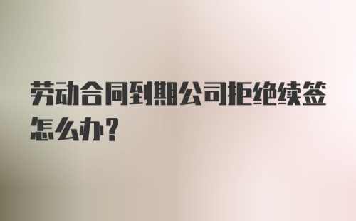 劳动合同到期公司拒绝续签怎么办？