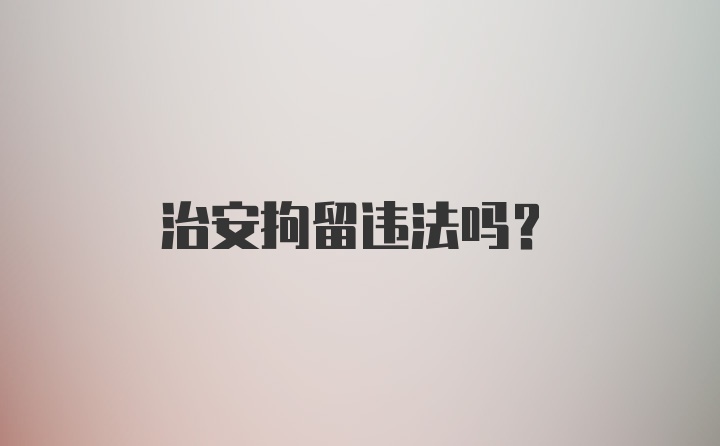 治安拘留违法吗？