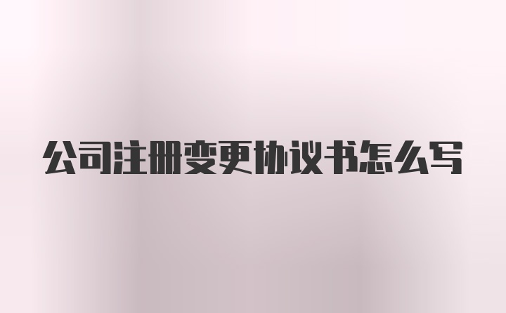 公司注册变更协议书怎么写