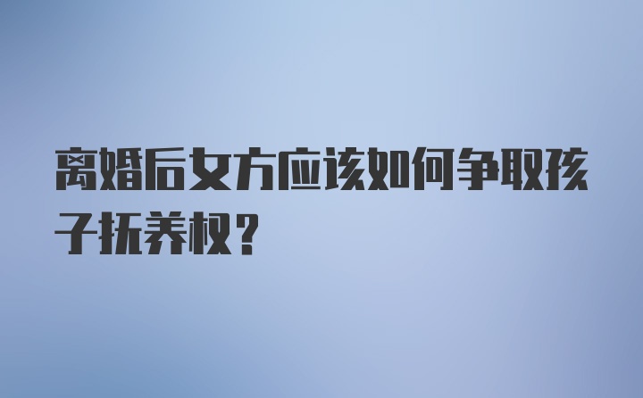 离婚后女方应该如何争取孩子抚养权？