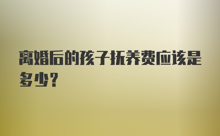 离婚后的孩子抚养费应该是多少？