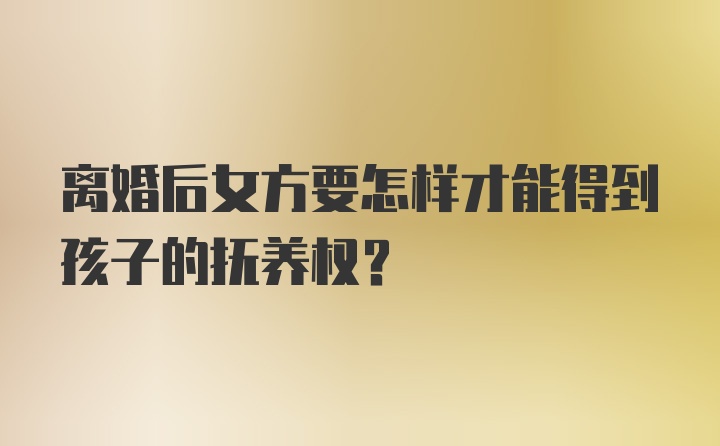 离婚后女方要怎样才能得到孩子的抚养权？