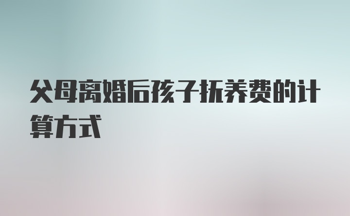 父母离婚后孩子抚养费的计算方式