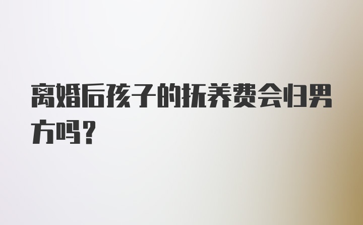 离婚后孩子的抚养费会归男方吗？