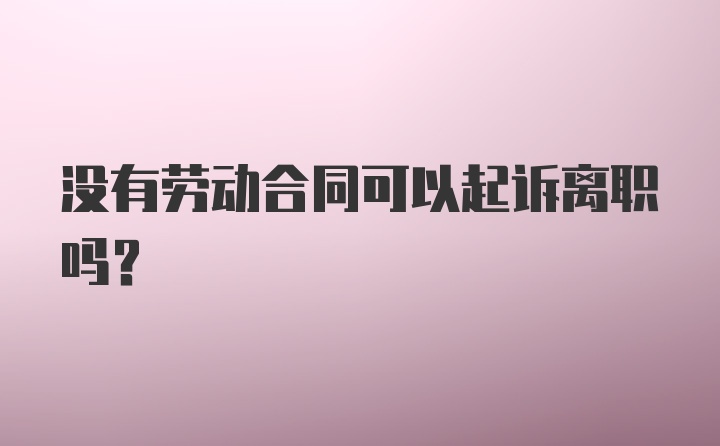 没有劳动合同可以起诉离职吗？