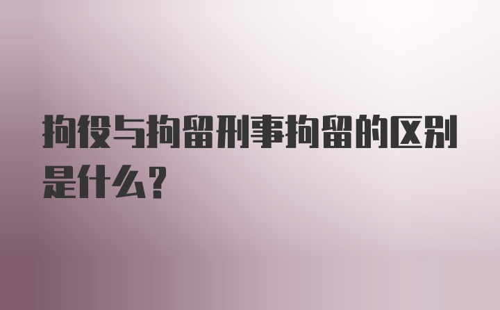 拘役与拘留刑事拘留的区别是什么？