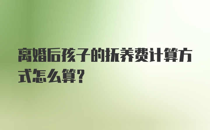 离婚后孩子的抚养费计算方式怎么算？