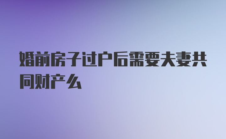 婚前房子过户后需要夫妻共同财产么