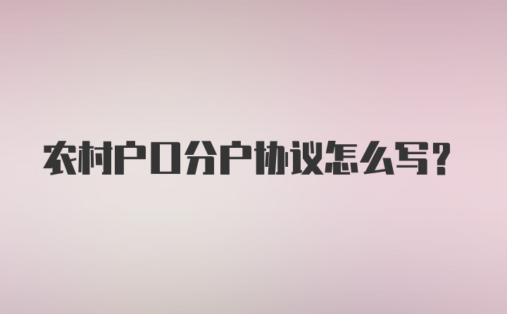 农村户口分户协议怎么写？