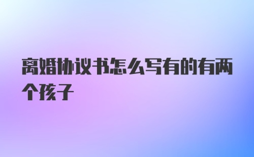 离婚协议书怎么写有的有两个孩子