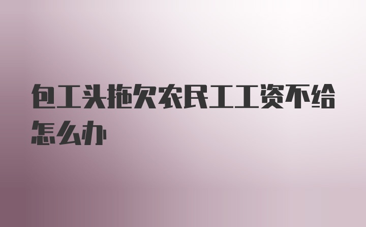 包工头拖欠农民工工资不给怎么办